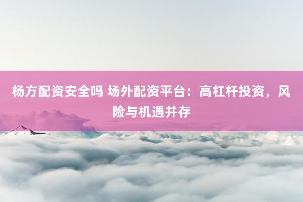 杨方配资安全吗 场外配资平台：高杠杆投资，风险与机遇并存