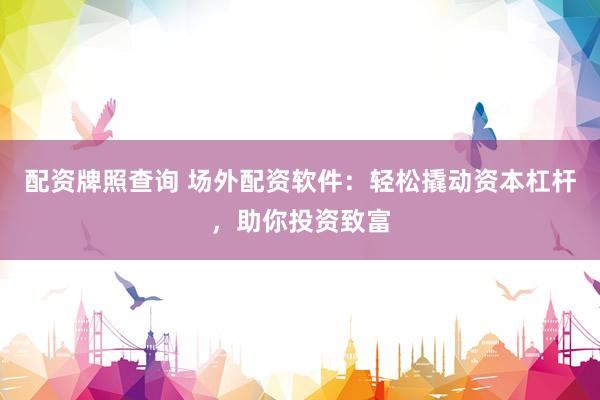配资牌照查询 场外配资软件：轻松撬动资本杠杆，助你投资致富