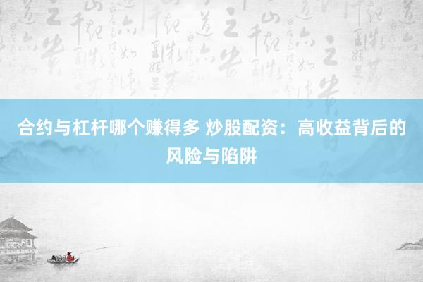 合约与杠杆哪个赚得多 炒股配资：高收益背后的风险与陷阱