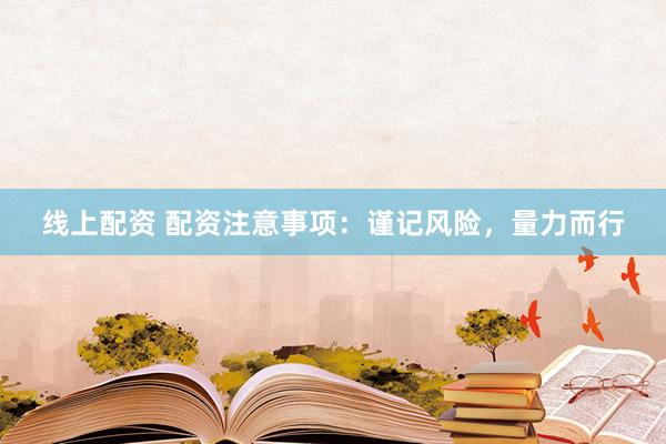 线上配资 配资注意事项：谨记风险，量力而行