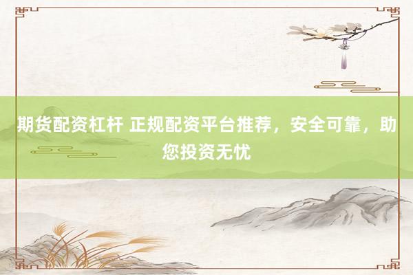 期货配资杠杆 正规配资平台推荐，安全可靠，助您投资无忧