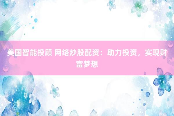 美国智能投顾 网络炒股配资：助力投资，实现财富梦想