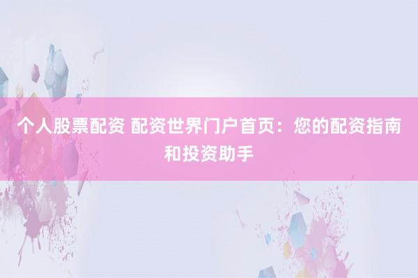 个人股票配资 配资世界门户首页：您的配资指南和投资助手