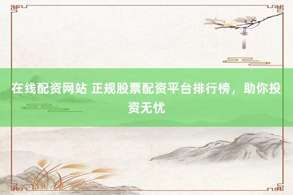 在线配资网站 正规股票配资平台排行榜，助你投资无忧