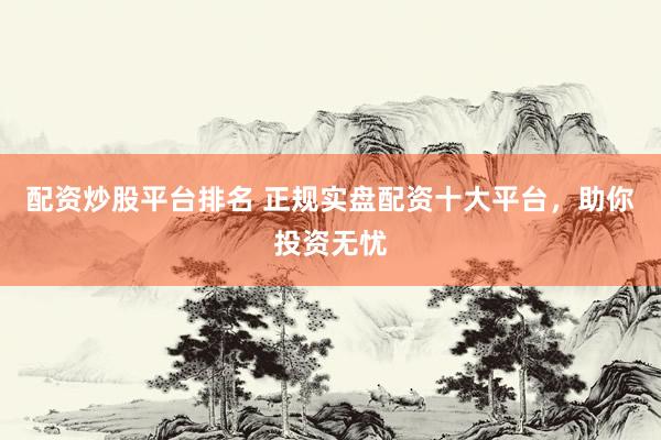 配资炒股平台排名 正规实盘配资十大平台，助你投资无忧