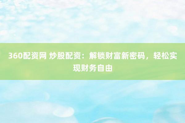 360配资网 炒股配资：解锁财富新密码，轻松实现财务自由