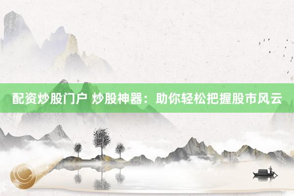 配资炒股门户 炒股神器：助你轻松把握股市风云
