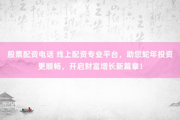 股票配资电话 线上配资专业平台，助您蛇年投资更顺畅，开启财富增长新篇章！