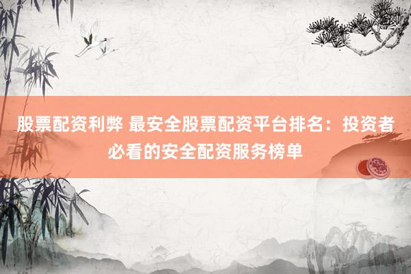 股票配资利弊 最安全股票配资平台排名：投资者必看的安全配资服务榜单
