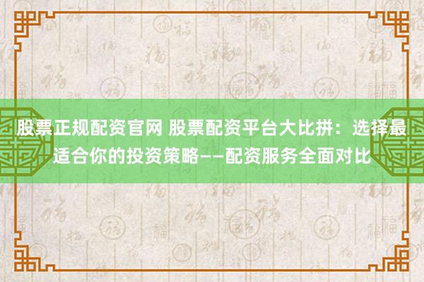 股票正规配资官网 股票配资平台大比拼：选择最适合你的投资策略——配资服务全面对比