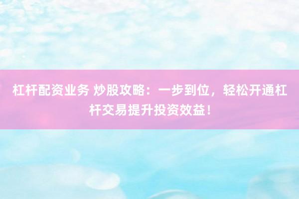 杠杆配资业务 炒股攻略：一步到位，轻松开通杠杆交易提升投资效益！