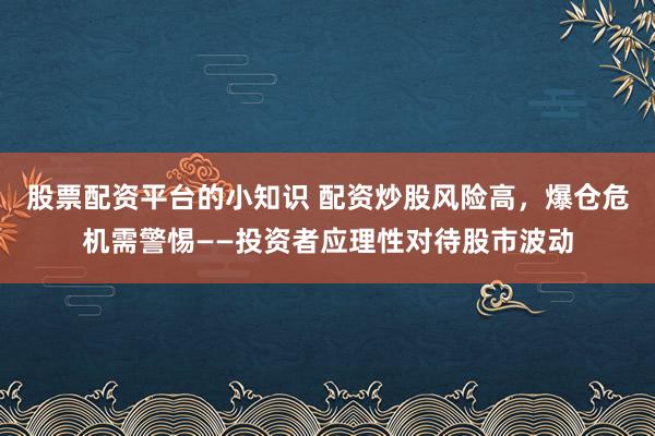 股票配资平台的小知识 配资炒股风险高，爆仓危机需警惕——投资者应理性对待股市波动
