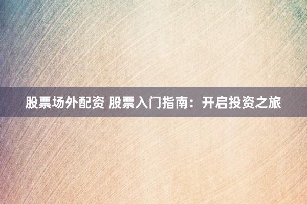 股票场外配资 股票入门指南：开启投资之旅