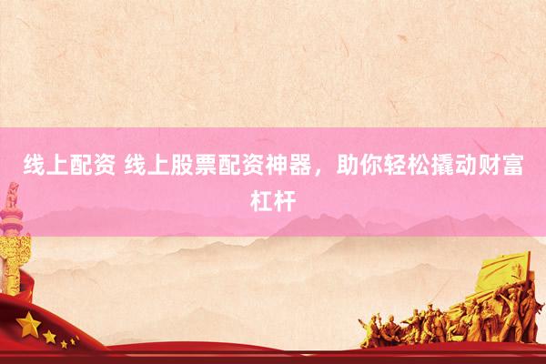 线上配资 线上股票配资神器，助你轻松撬动财富杠杆