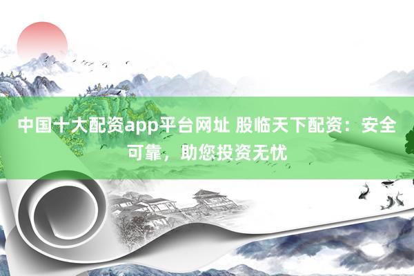 中国十大配资app平台网址 股临天下配资：安全可靠，助您投资无忧
