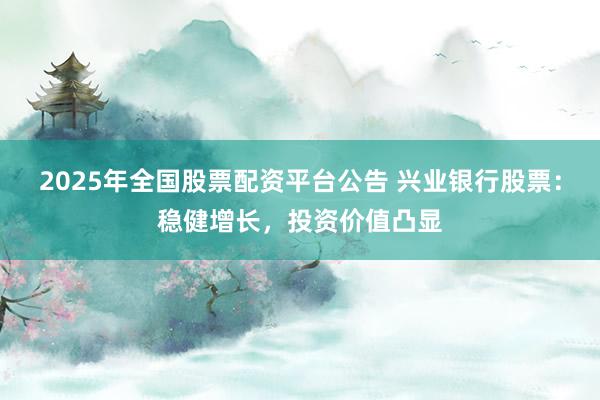 2025年全国股票配资平台公告 兴业银行股票：稳健增长，投资价值凸显