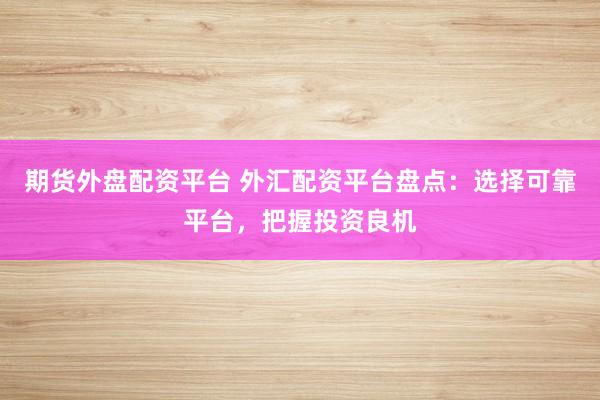 期货外盘配资平台 外汇配资平台盘点：选择可靠平台，把握投资良机