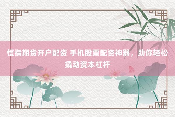 恒指期货开户配资 手机股票配资神器，助你轻松撬动资本杠杆