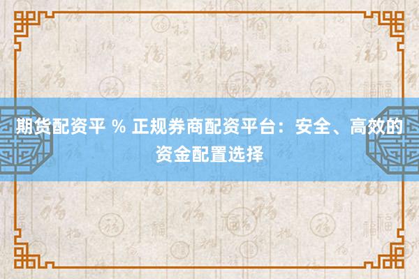 期货配资平 % 正规券商配资平台：安全、高效的资金配置选择