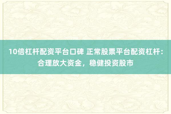 10倍杠杆配资平台口碑 正常股票平台配资杠杆：合理放大资金，稳健投资股市