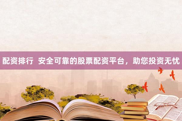 配资排行  安全可靠的股票配资平台，助您投资无忧