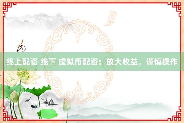 线上配资 线下 虚拟币配资：放大收益，谨慎操作