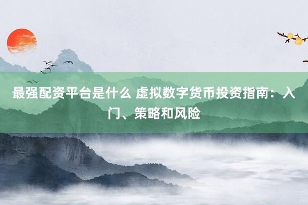 最强配资平台是什么 虚拟数字货币投资指南：入门、策略和风险