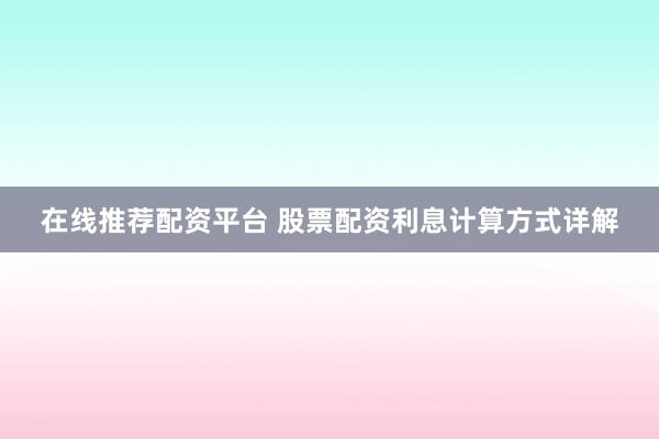 在线推荐配资平台 股票配资利息计算方式详解