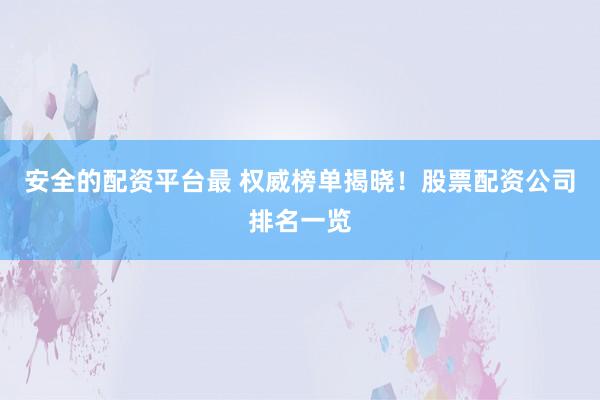 安全的配资平台最 权威榜单揭晓！股票配资公司排名一览