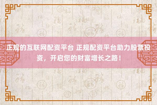 正规的互联网配资平台 正规配资平台助力股票投资，开启您的财富增长之路！
