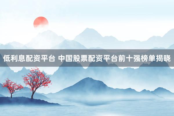 低利息配资平台 中国股票配资平台前十强榜单揭晓