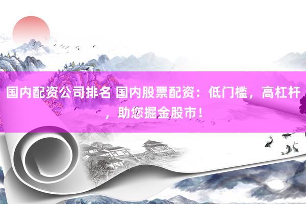 国内配资公司排名 国内股票配资：低门槛，高杠杆，助您掘金股市！