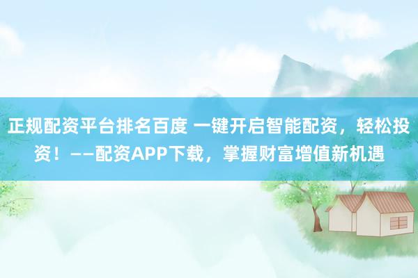 正规配资平台排名百度 一键开启智能配资，轻松投资！——配资APP下载，掌握财富增值新机遇