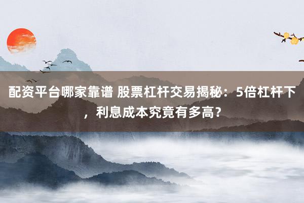 配资平台哪家靠谱 股票杠杆交易揭秘：5倍杠杆下，利息成本究竟有多高？