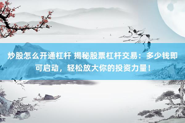 炒股怎么开通杠杆 揭秘股票杠杆交易：多少钱即可启动，轻松放大你的投资力量！