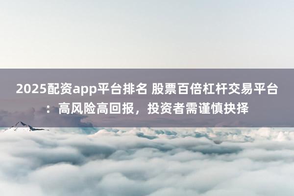 2025配资app平台排名 股票百倍杠杆交易平台：高风险高回报，投资者需谨慎抉择