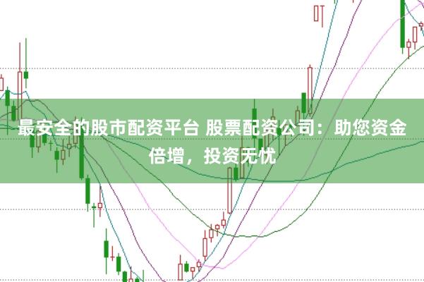 最安全的股市配资平台 股票配资公司：助您资金倍增，投资无忧
