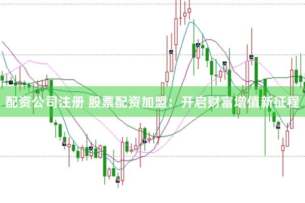 配资公司注册 股票配资加盟：开启财富增值新征程