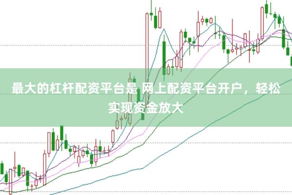 最大的杠杆配资平台是 网上配资平台开户，轻松实现资金放大