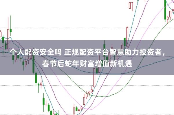 个人配资安全吗 正规配资平台智慧助力投资者，春节后蛇年财富增值新机遇