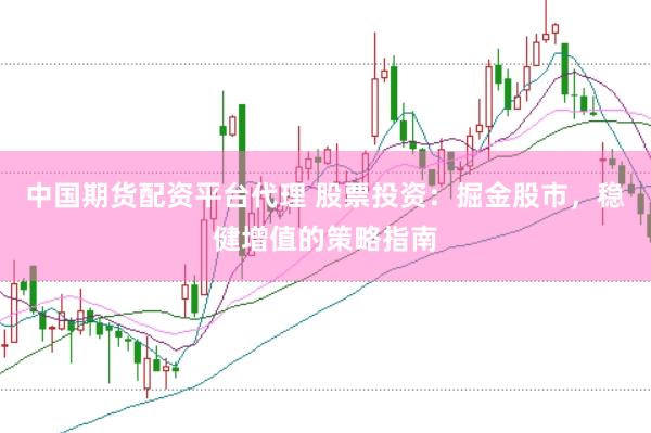 中国期货配资平台代理 股票投资：掘金股市，稳健增值的策略指南