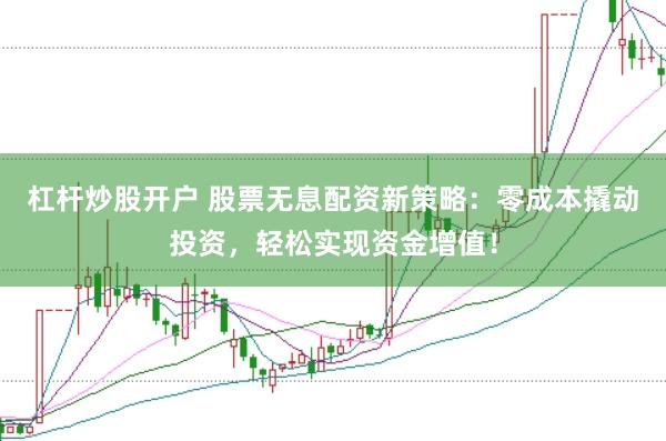 杠杆炒股开户 股票无息配资新策略：零成本撬动投资，轻松实现资金增值！
