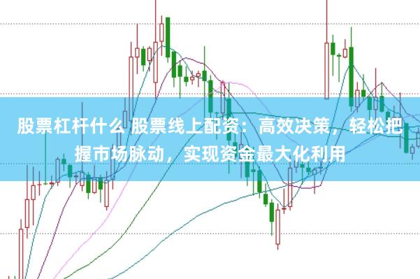 股票杠杆什么 股票线上配资：高效决策，轻松把握市场脉动，实现资金最大化利用