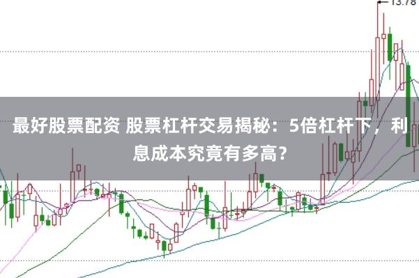 最好股票配资 股票杠杆交易揭秘：5倍杠杆下，利息成本究竟有多高？