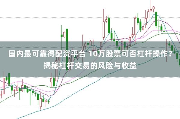 国内最可靠得配资平台 10万股票可否杠杆操作？揭秘杠杆交易的风险与收益