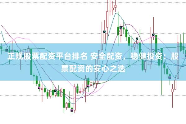 正规股票配资平台排名 安全配资，稳健投资：股票配资的安心之选