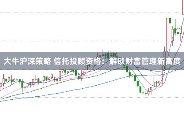 大牛沪深策略 信托投顾资格：解锁财富管理新高度
