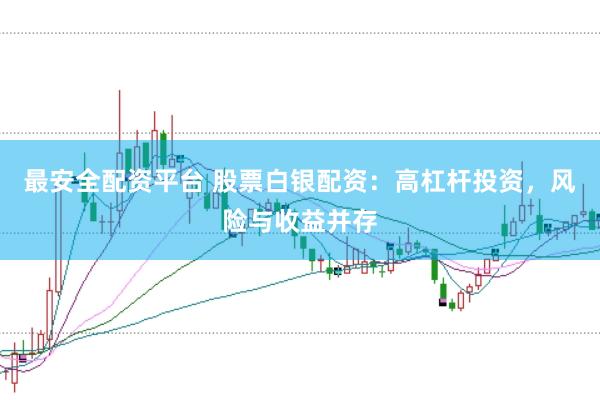 最安全配资平台 股票白银配资：高杠杆投资，风险与收益并存