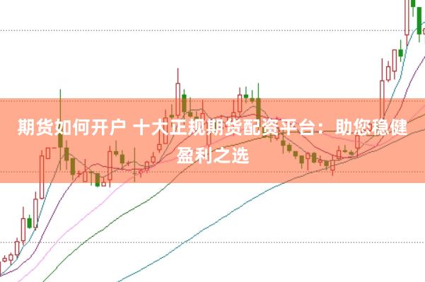 期货如何开户 十大正规期货配资平台：助您稳健盈利之选