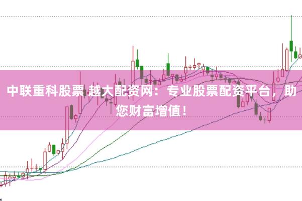 中联重科股票 越大配资网：专业股票配资平台，助您财富增值！
